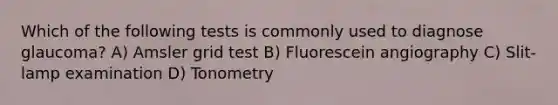 Which of the following tests is commonly used to diagnose glaucoma? A) Amsler grid test B) Fluorescein angiography C) Slit-lamp examination D) Tonometry