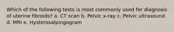 Which of the following tests is most commonly used for diagnosis of uterine fibroids? a. CT scan b. Pelvic x-ray c. Pelvic ultrasound d. MRI e. Hysterosalpingogram