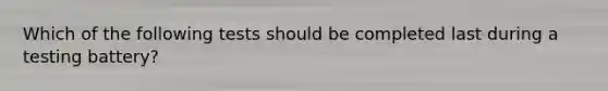 Which of the following tests should be completed last during a testing battery?