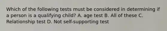 Which of the following tests must be considered in determining if a person is a qualifying child? A. age test B. All of these C. Relationship test D. Not self-supporting test