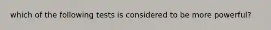 which of the following tests is considered to be more powerful?