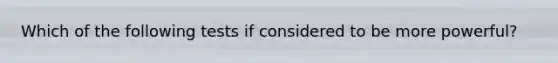 Which of the following tests if considered to be more powerful?