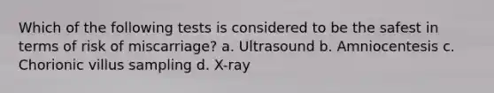 Which of the following tests is considered to be the safest in terms of risk of miscarriage? a. Ultrasound b. Amniocentesis c. Chorionic villus sampling d. X-ray