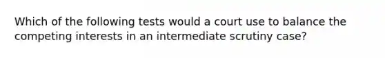 Which of the following tests would a court use to balance the competing interests in an intermediate scrutiny case?