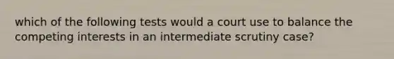 which of the following tests would a court use to balance the competing interests in an intermediate scrutiny case?