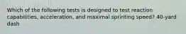 Which of the following tests is designed to test reaction capabilities, acceleration, and maximal sprinting speed? 40-yard dash