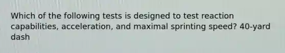 Which of the following tests is designed to test reaction capabilities, acceleration, and maximal sprinting speed? 40-yard dash