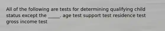 All of the following are tests for determining qualifying child status except the _____. age test support test residence test gross income test