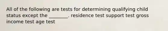 All of the following are tests for determining qualifying child status except the ________. residence test support test gross income test age test