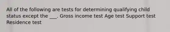 All of the following are tests for determining qualifying child status except the ___. Gross income test Age test Support test Residence test