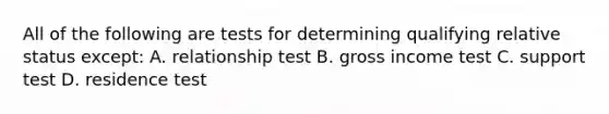 All of the following are tests for determining qualifying relative status except: A. relationship test B. gross income test C. support test D. residence test