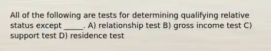 All of the following are tests for determining qualifying relative status except _____. A) relationship test B) gross income test C) support test D) residence test