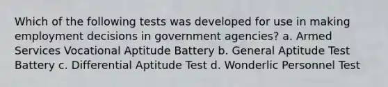 Which of the following tests was developed for use in making employment decisions in government agencies? a. Armed Services Vocational Aptitude Battery b. General Aptitude Test Battery c. Differential Aptitude Test d. Wonderlic Personnel Test