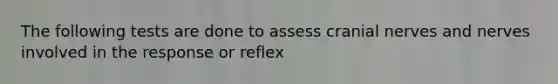 The following tests are done to assess cranial nerves and nerves involved in the response or reflex