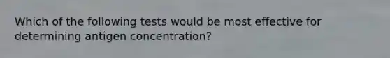 Which of the following tests would be most effective for determining antigen concentration?