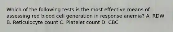 Which of the following tests is the most effective means of assessing red blood cell generation in response anemia? A. RDW B. Reticulocyte count C. Platelet count D. CBC