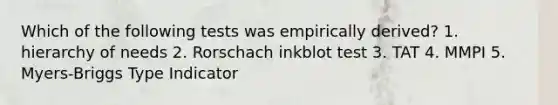 Which of the following tests was empirically derived? 1. hierarchy of needs 2. Rorschach inkblot test 3. TAT 4. MMPI 5. Myers-Briggs Type Indicator