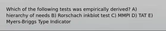 Which of the following tests was empirically derived? A) hierarchy of needs B) Rorschach inkblot test C) MMPI D) TAT E) Myers-Briggs Type Indicator