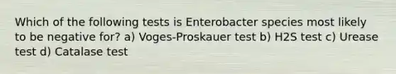 Which of the following tests is Enterobacter species most likely to be negative for? a) Voges-Proskauer test b) H2S test c) Urease test d) Catalase test