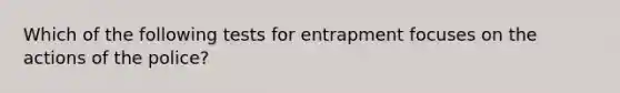 Which of the following tests for entrapment focuses on the actions of the police?