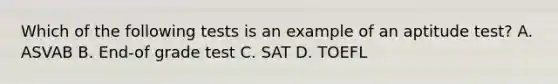 Which of the following tests is an example of an aptitude test? A. ASVAB B. End-of grade test C. SAT D. TOEFL