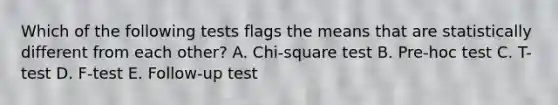 Which of the following tests flags the means that are statistically different from each other? A. Chi-square test B. Pre-hoc test C. T-test D. F-test E. Follow-up test