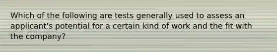 Which of the following are tests generally used to assess an applicant's potential for a certain kind of work and the fit with the company?