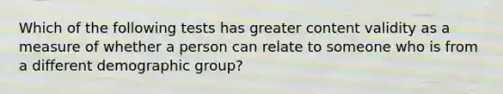 Which of the following tests has greater content validity as a measure of whether a person can relate to someone who is from a different demographic group?