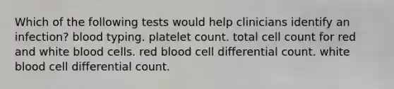 Which of the following tests would help clinicians identify an infection? blood typing. platelet count. total cell count for red and white blood cells.​ red blood cell differential count.​ white blood cell differential count.