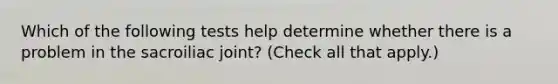 Which of the following tests help determine whether there is a problem in the sacroiliac joint? (Check all that apply.)