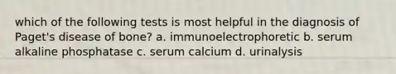 which of the following tests is most helpful in the diagnosis of Paget's disease of bone? a. immunoelectrophoretic b. serum alkaline phosphatase c. serum calcium d. urinalysis