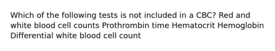 Which of the following tests is not included in a CBC? Red and white blood cell counts Prothrombin time Hematocrit Hemoglobin Differential white blood cell count