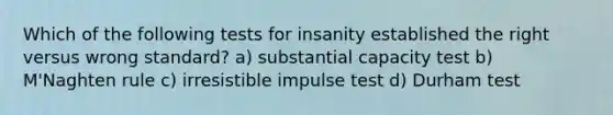 Which of the following tests for insanity established the right versus wrong standard? a) substantial capacity test b) M'Naghten rule c) irresistible impulse test d) Durham test