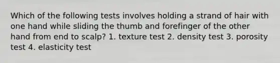 Which of the following tests involves holding a strand of hair with one hand while sliding the thumb and forefinger of the other hand from end to scalp? 1. texture test 2. density test 3. porosity test 4. elasticity test