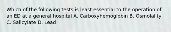 Which of the following tests is least essential to the operation of an ED at a general hospital A. Carboxyhemoglobin B. Osmolality C. Salicylate D. Lead