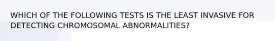 WHICH OF THE FOLLOWING TESTS IS THE LEAST INVASIVE FOR DETECTING CHROMOSOMAL ABNORMALITIES?