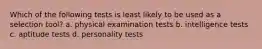 Which of the following tests is least likely to be used as a selection tool? a. physical examination tests b. intelligence tests c. aptitude tests d. personality tests