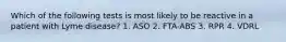 Which of the following tests is most likely to be reactive in a patient with Lyme disease? 1. ASO 2. FTA-ABS 3. RPR 4. VDRL