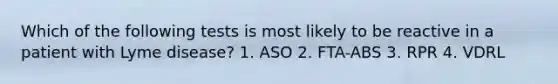 Which of the following tests is most likely to be reactive in a patient with Lyme disease? 1. ASO 2. FTA-ABS 3. RPR 4. VDRL