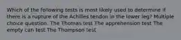 Which of the following tests is most likely used to determine if there is a rupture of the Achilles tendon in the lower leg? Multiple choice question. The Thomas test The apprehension test The empty can test The Thompson test