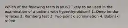 Which of the following tests is MOST likely to be used in the examination of a patient with hyperthyroidism? 1. Deep tendon reflexes 2. Romberg test 3. Two-point discrimination 4. Babinski reflex