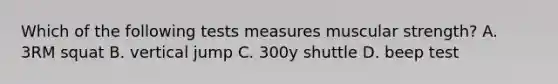 Which of the following tests measures muscular strength? A. 3RM squat B. vertical jump C. 300y shuttle D. beep test