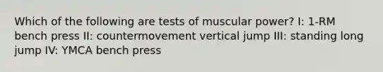 Which of the following are tests of muscular power? I: 1-RM bench press II: countermovement vertical jump III: standing long jump IV: YMCA bench press