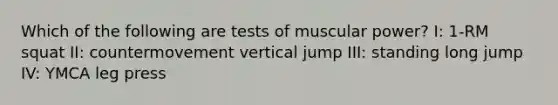 Which of the following are tests of muscular power? I: 1-RM squat II: countermovement vertical jump III: standing long jump IV: YMCA leg press