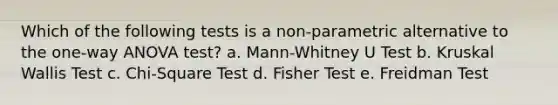 Which of the following tests is a non-parametric alternative to the one-way ANOVA test? a. Mann-Whitney U Test b. Kruskal Wallis Test c. Chi-Square Test d. Fisher Test e. Freidman Test