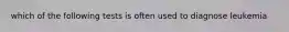 which of the following tests is often used to diagnose leukemia