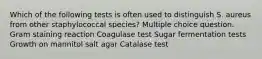 Which of the following tests is often used to distinguish S. aureus from other staphylococcal species? Multiple choice question. Gram staining reaction Coagulase test Sugar fermentation tests Growth on mannitol salt agar Catalase test