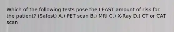 Which of the following tests pose the LEAST amount of risk for the patient? (Safest) A.) PET scan B.) MRI C.) X-Ray D.) CT or CAT scan