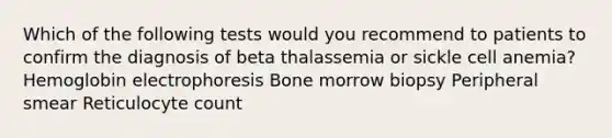 Which of the following tests would you recommend to patients to confirm the diagnosis of beta thalassemia or sickle cell anemia? Hemoglobin electrophoresis Bone morrow biopsy Peripheral smear Reticulocyte count