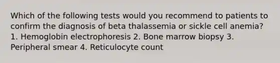 Which of the following tests would you recommend to patients to confirm the diagnosis of beta thalassemia or sickle cell anemia? 1. Hemoglobin electrophoresis 2. Bone marrow biopsy 3. Peripheral smear 4. Reticulocyte count